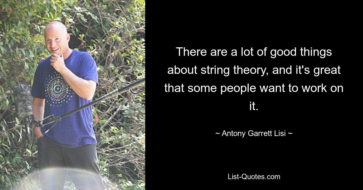 There are a lot of good things about string theory, and it's great that some people want to work on it. — © Antony Garrett Lisi