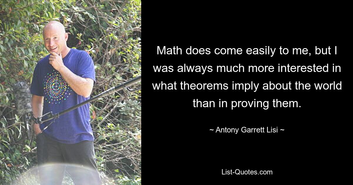 Math does come easily to me, but I was always much more interested in what theorems imply about the world than in proving them. — © Antony Garrett Lisi