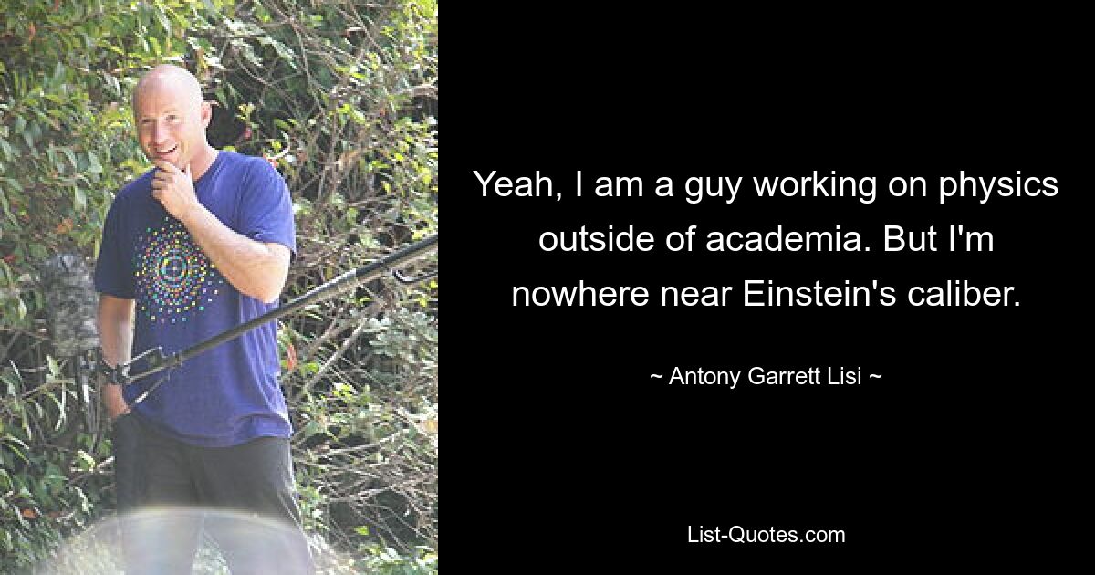 Yeah, I am a guy working on physics outside of academia. But I'm nowhere near Einstein's caliber. — © Antony Garrett Lisi