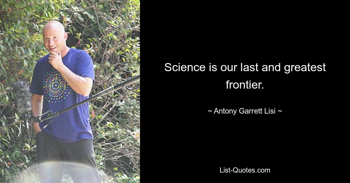 Science is our last and greatest frontier. — © Antony Garrett Lisi