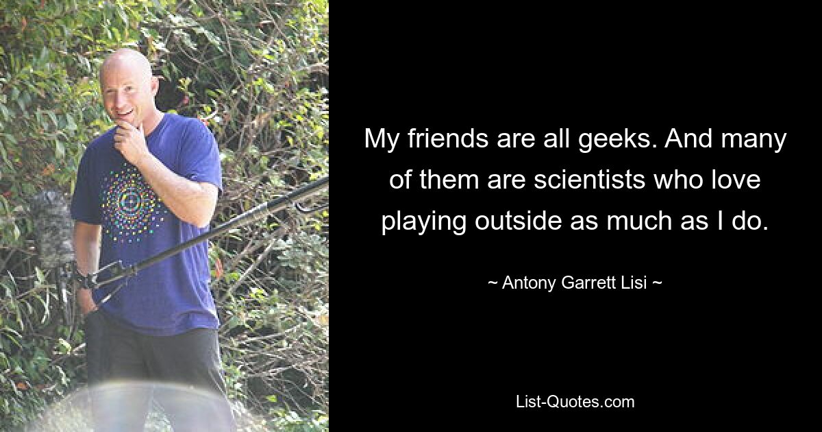 My friends are all geeks. And many of them are scientists who love playing outside as much as I do. — © Antony Garrett Lisi