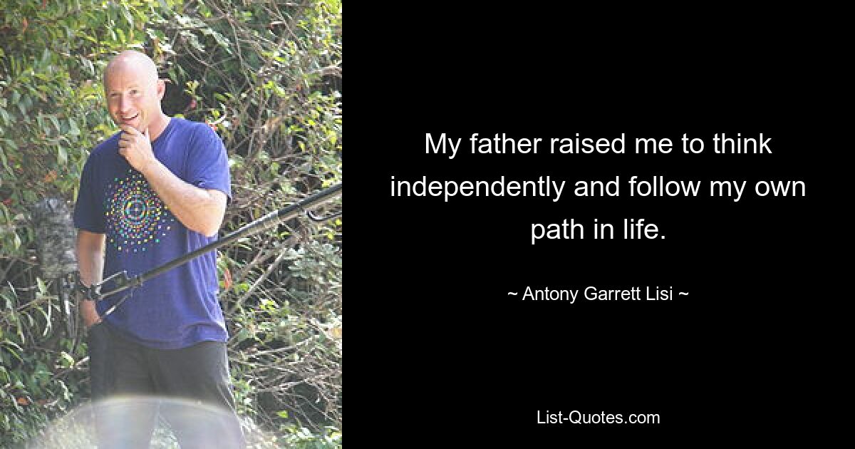 My father raised me to think independently and follow my own path in life. — © Antony Garrett Lisi