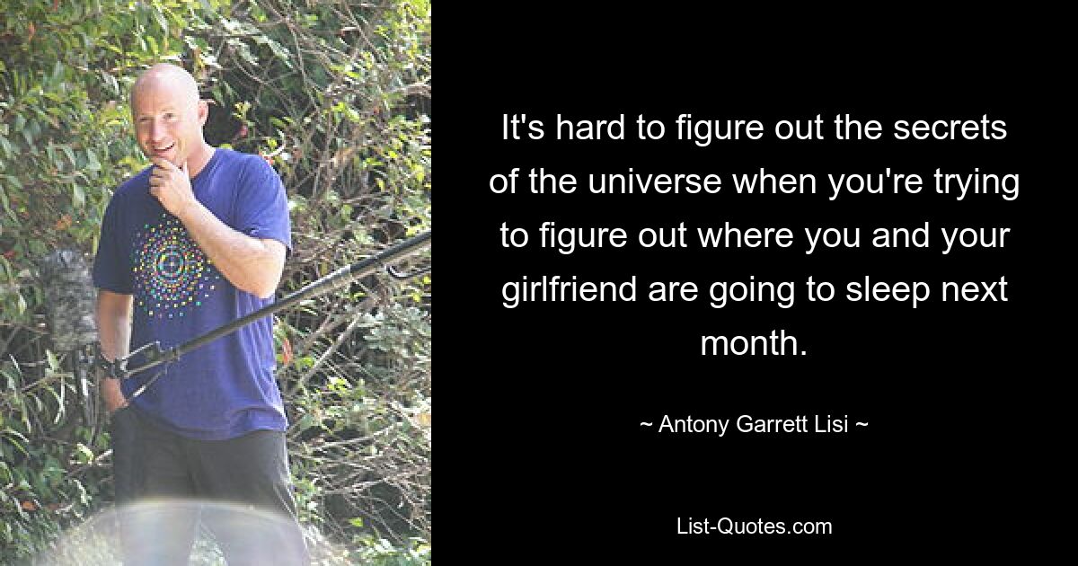 It's hard to figure out the secrets of the universe when you're trying to figure out where you and your girlfriend are going to sleep next month. — © Antony Garrett Lisi