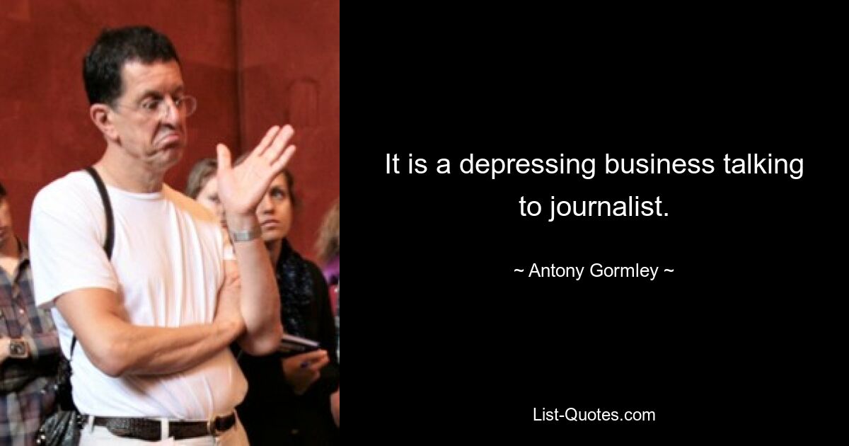 It is a depressing business talking to journalist. — © Antony Gormley