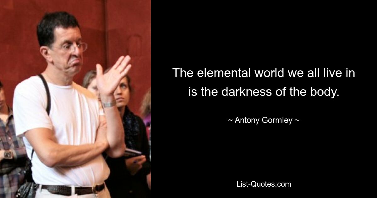 The elemental world we all live in is the darkness of the body. — © Antony Gormley