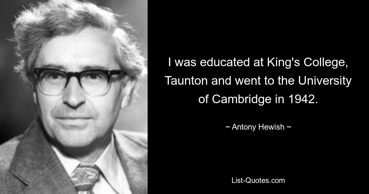 I was educated at King's College, Taunton and went to the University of Cambridge in 1942. — © Antony Hewish