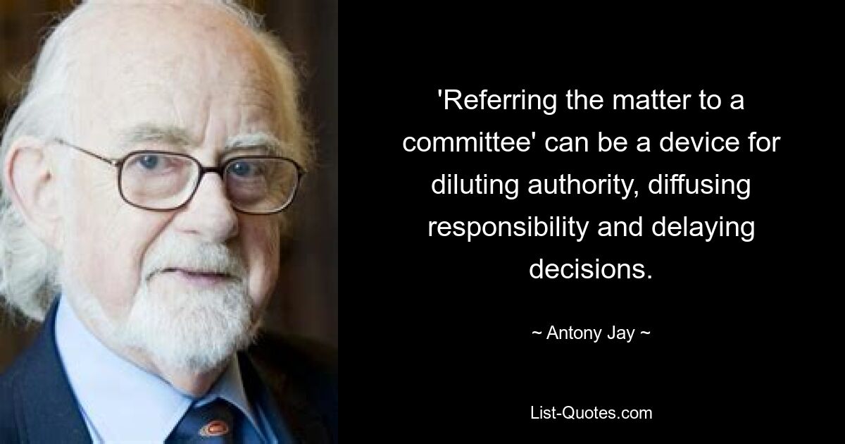 'Referring the matter to a committee' can be a device for diluting authority, diffusing responsibility and delaying decisions. — © Antony Jay