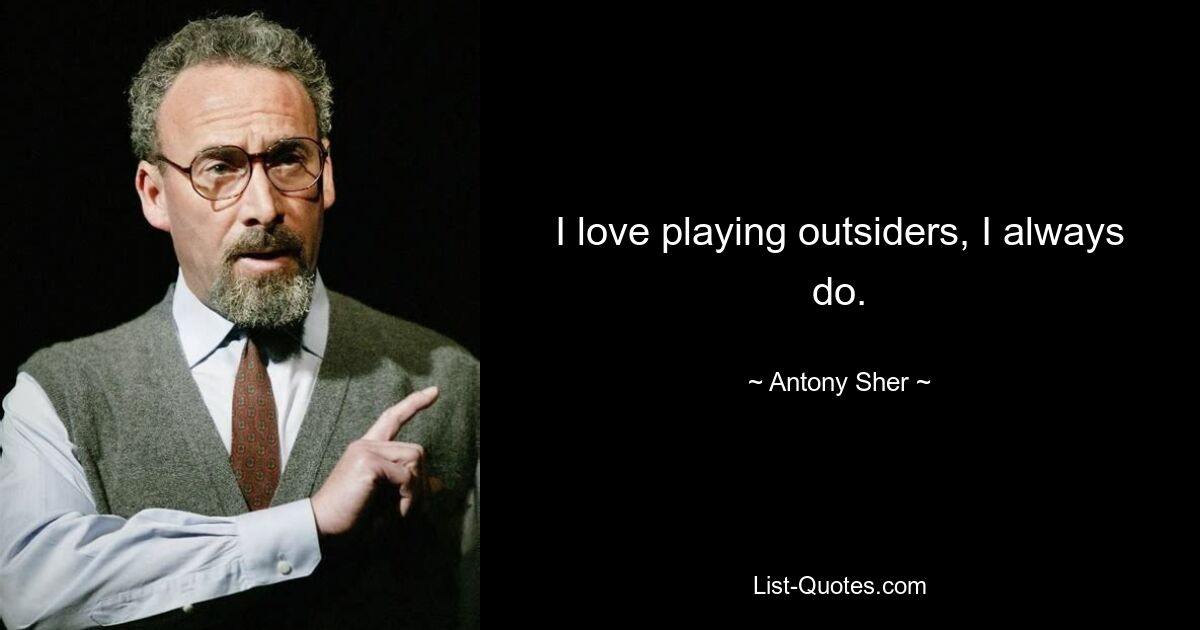 I love playing outsiders, I always do. — © Antony Sher