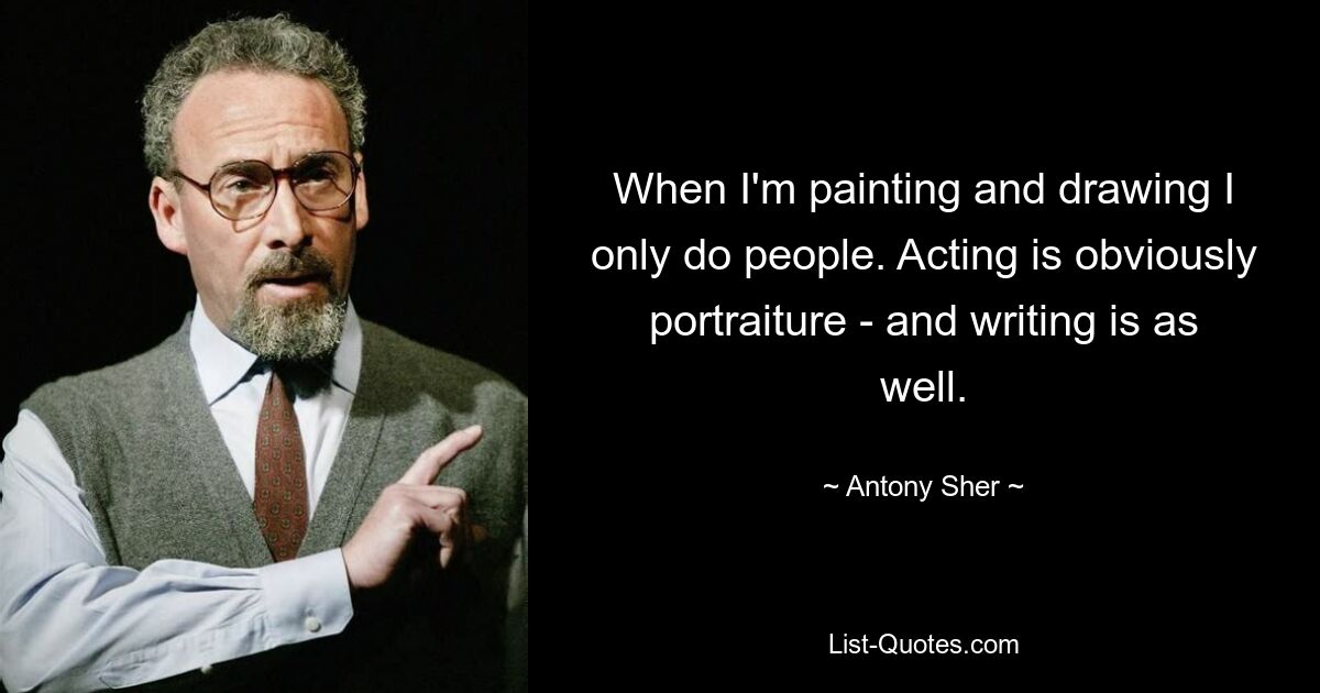 When I'm painting and drawing I only do people. Acting is obviously portraiture - and writing is as well. — © Antony Sher