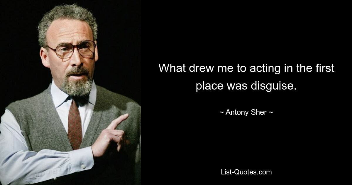 What drew me to acting in the first place was disguise. — © Antony Sher