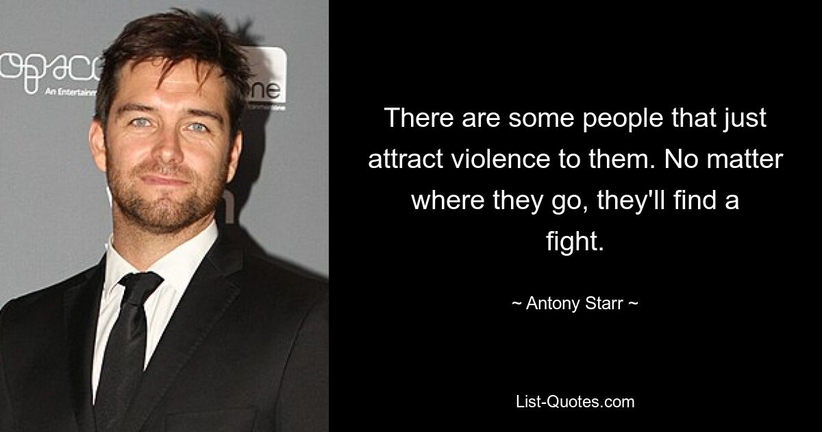 There are some people that just attract violence to them. No matter where they go, they'll find a fight. — © Antony Starr