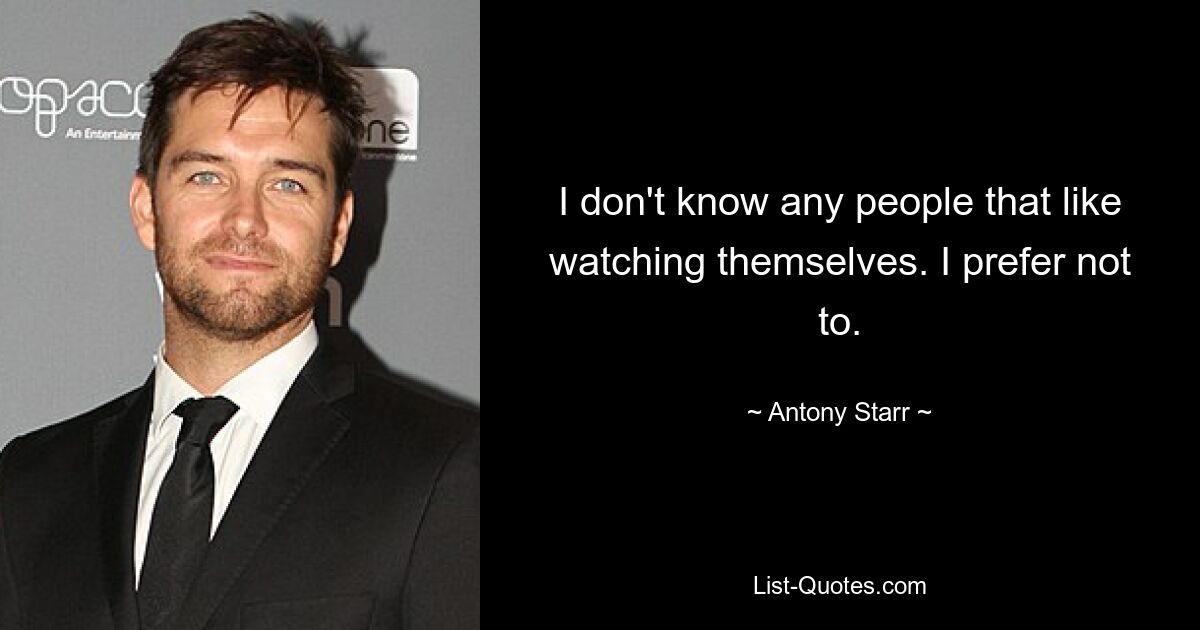 I don't know any people that like watching themselves. I prefer not to. — © Antony Starr