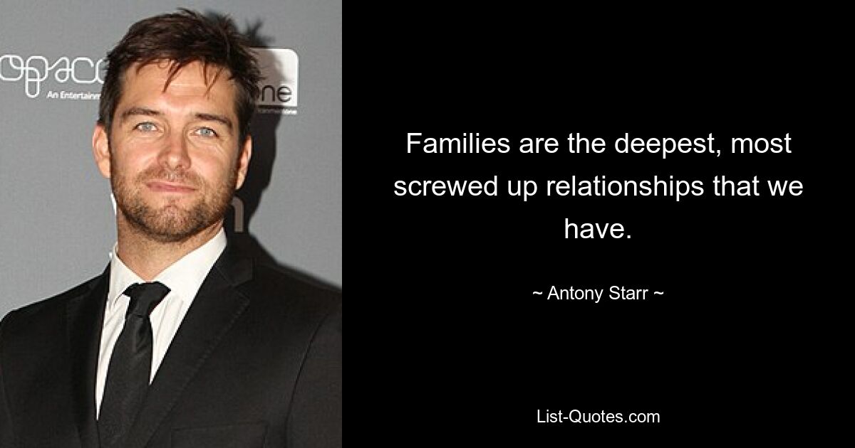 Families are the deepest, most screwed up relationships that we have. — © Antony Starr