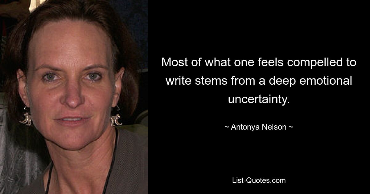 Most of what one feels compelled to write stems from a deep emotional uncertainty. — © Antonya Nelson