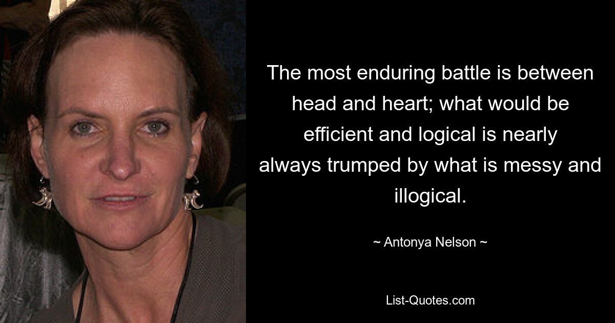 The most enduring battle is between head and heart; what would be efficient and logical is nearly always trumped by what is messy and illogical. — © Antonya Nelson