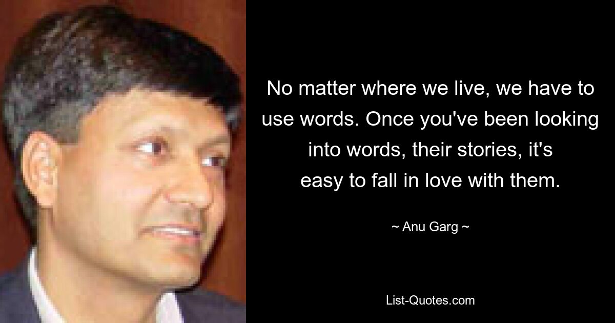 No matter where we live, we have to use words. Once you've been looking into words, their stories, it's easy to fall in love with them. — © Anu Garg