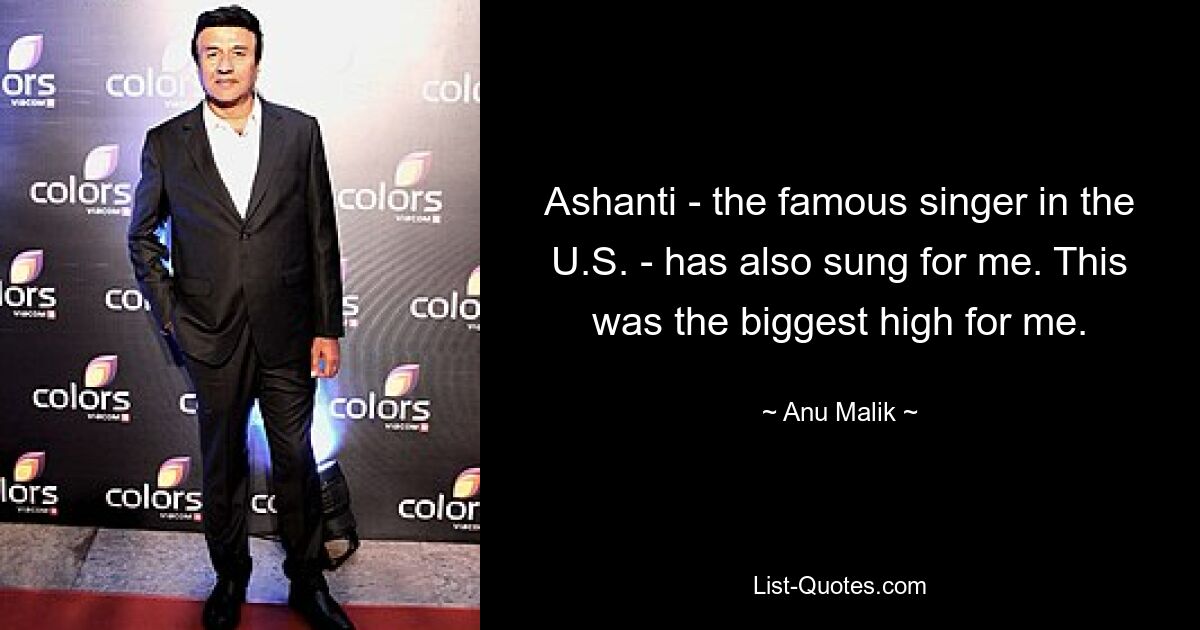 Ashanti - the famous singer in the U.S. - has also sung for me. This was the biggest high for me. — © Anu Malik