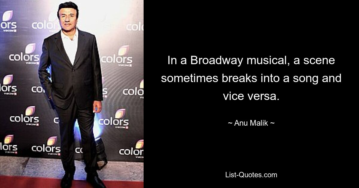 In a Broadway musical, a scene sometimes breaks into a song and vice versa. — © Anu Malik