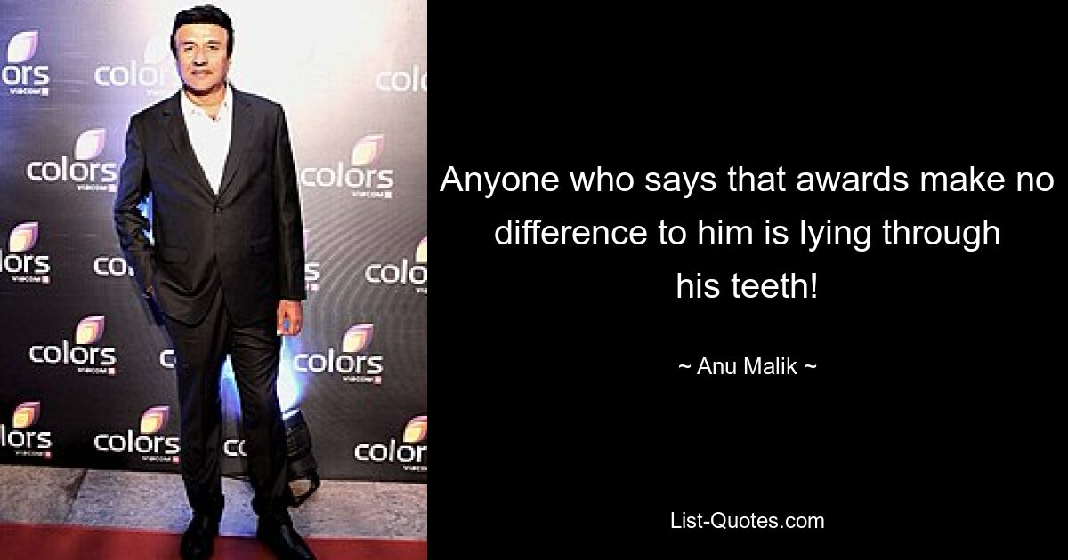 Anyone who says that awards make no difference to him is lying through his teeth! — © Anu Malik