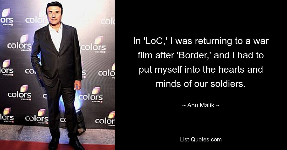 In 'LoC,' I was returning to a war film after 'Border,' and I had to put myself into the hearts and minds of our soldiers. — © Anu Malik