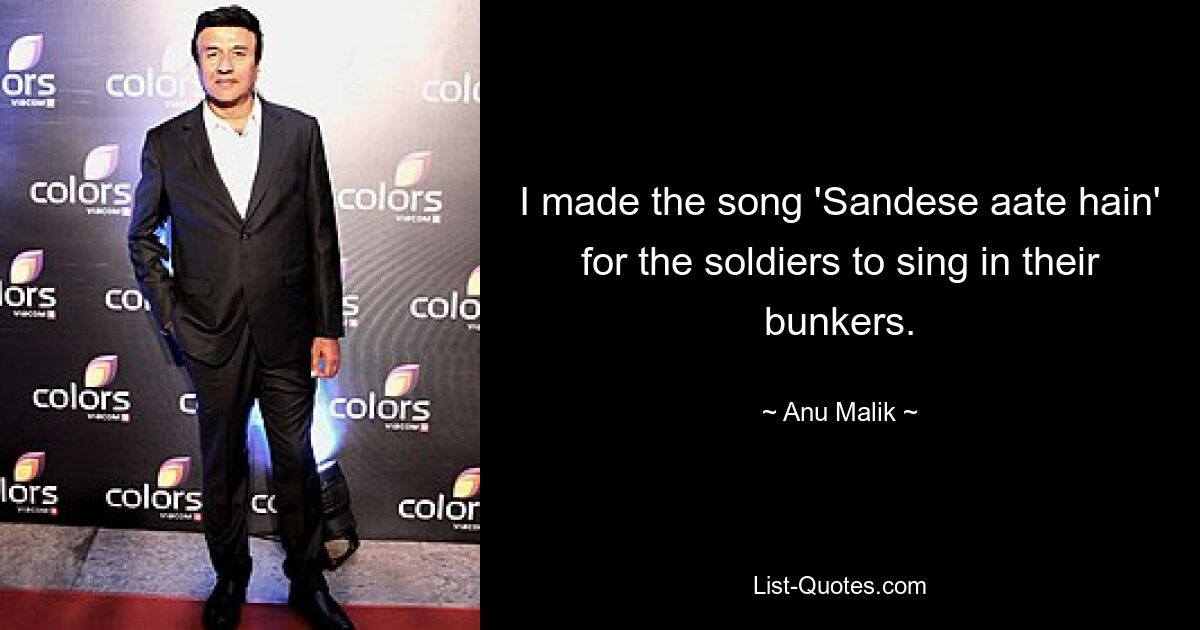 I made the song 'Sandese aate hain' for the soldiers to sing in their bunkers. — © Anu Malik