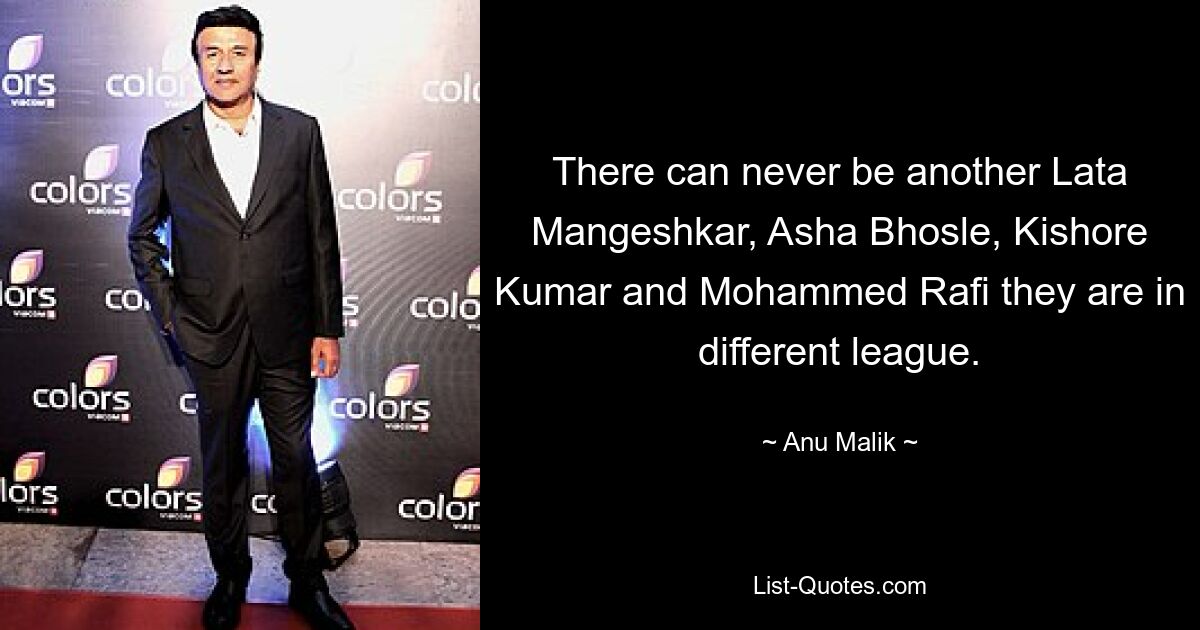 There can never be another Lata Mangeshkar, Asha Bhosle, Kishore Kumar and Mohammed Rafi they are in different league. — © Anu Malik