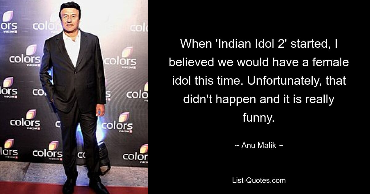 When 'Indian Idol 2' started, I believed we would have a female idol this time. Unfortunately, that didn't happen and it is really funny. — © Anu Malik