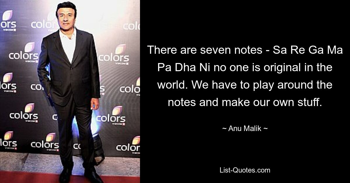 There are seven notes - Sa Re Ga Ma Pa Dha Ni no one is original in the world. We have to play around the notes and make our own stuff. — © Anu Malik