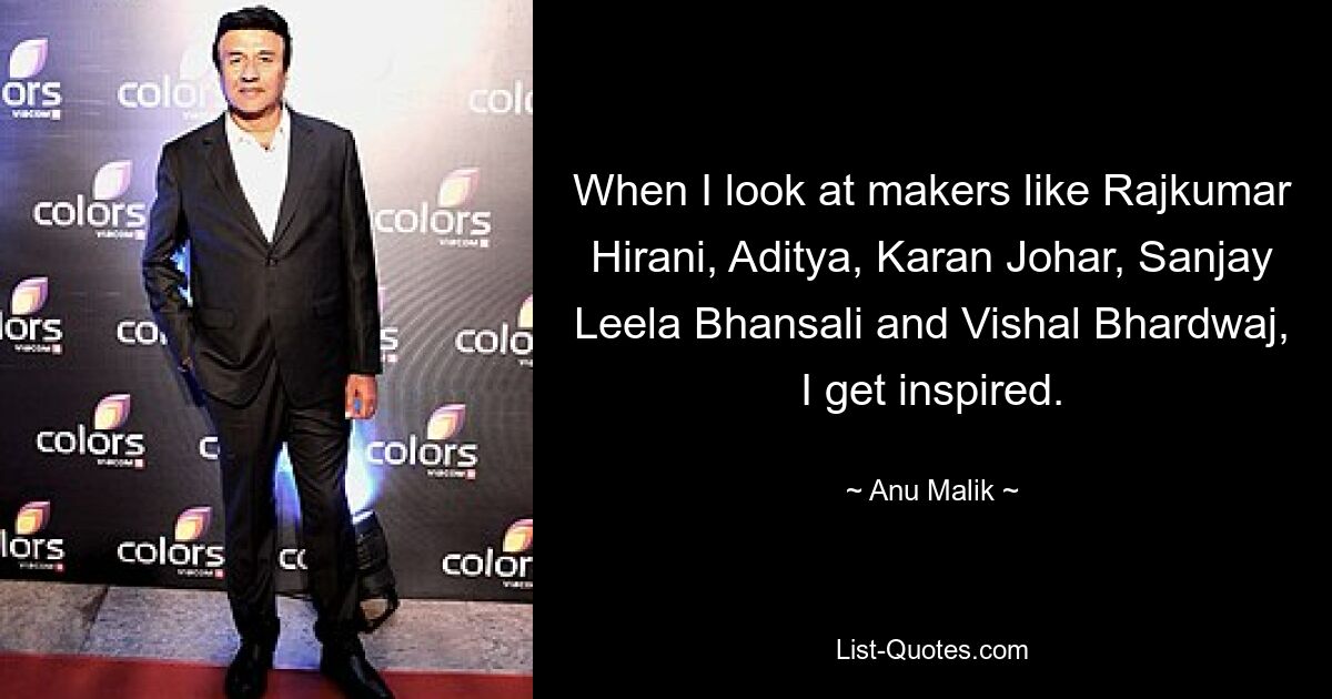 When I look at makers like Rajkumar Hirani, Aditya, Karan Johar, Sanjay Leela Bhansali and Vishal Bhardwaj, I get inspired. — © Anu Malik