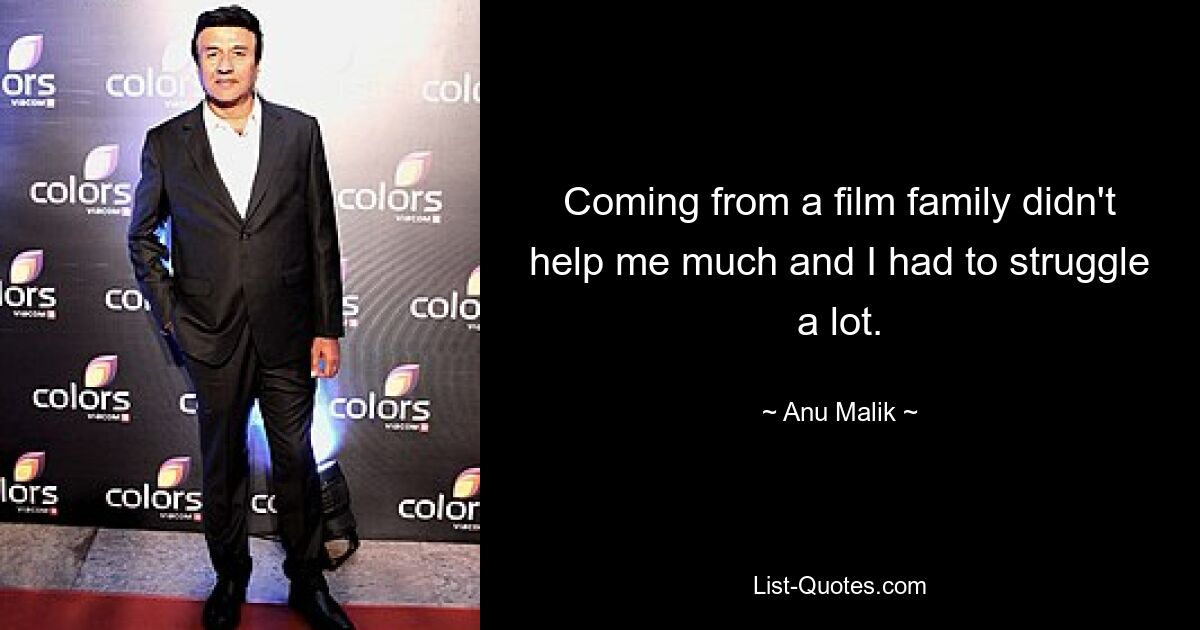 Coming from a film family didn't help me much and I had to struggle a lot. — © Anu Malik