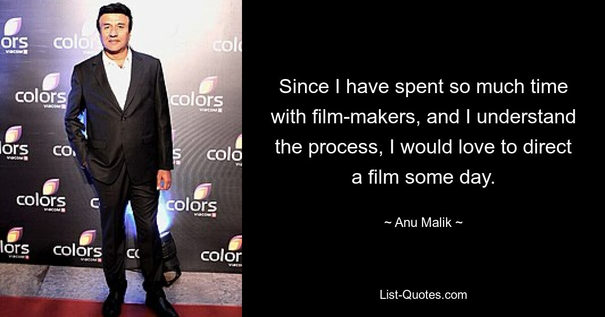 Since I have spent so much time with film-makers, and I understand the process, I would love to direct a film some day. — © Anu Malik