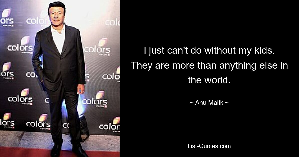 I just can't do without my kids. They are more than anything else in the world. — © Anu Malik