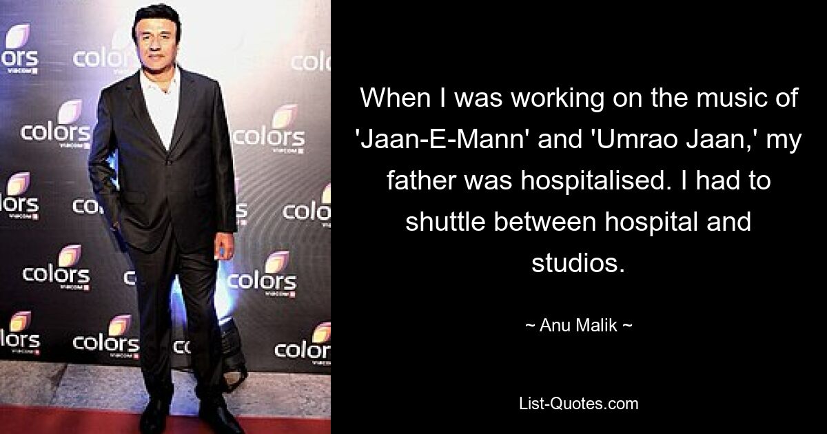 When I was working on the music of 'Jaan-E-Mann' and 'Umrao Jaan,' my father was hospitalised. I had to shuttle between hospital and studios. — © Anu Malik