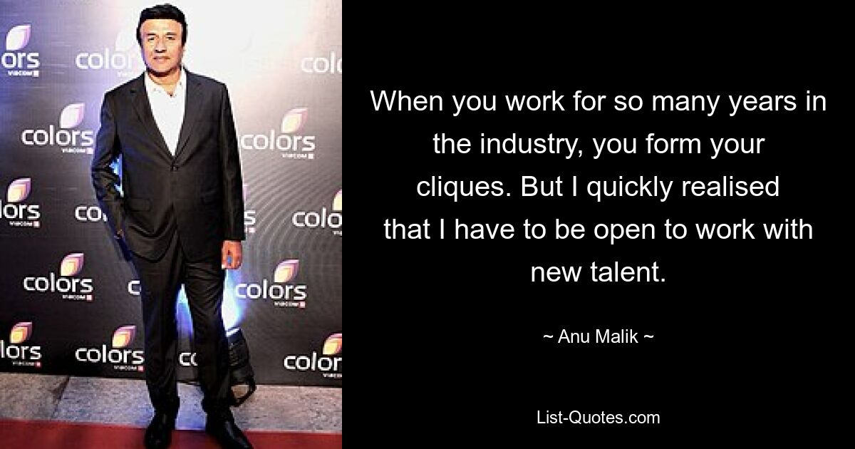 When you work for so many years in the industry, you form your cliques. But I quickly realised that I have to be open to work with new talent. — © Anu Malik