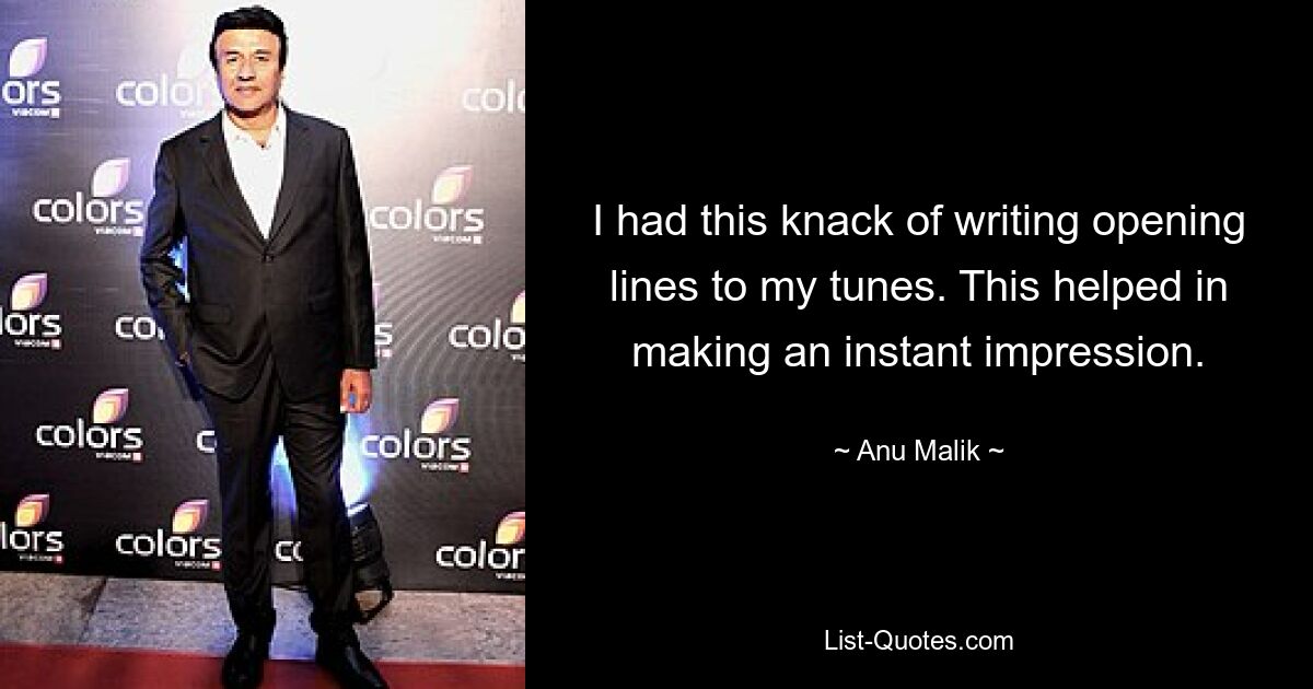 I had this knack of writing opening lines to my tunes. This helped in making an instant impression. — © Anu Malik