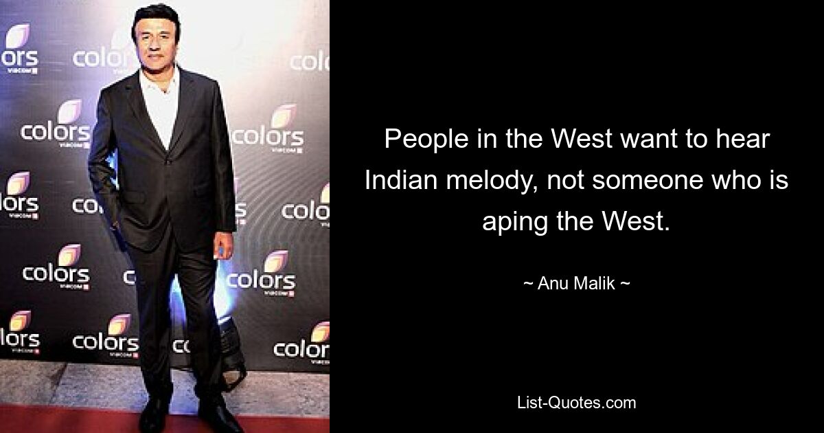 People in the West want to hear Indian melody, not someone who is aping the West. — © Anu Malik