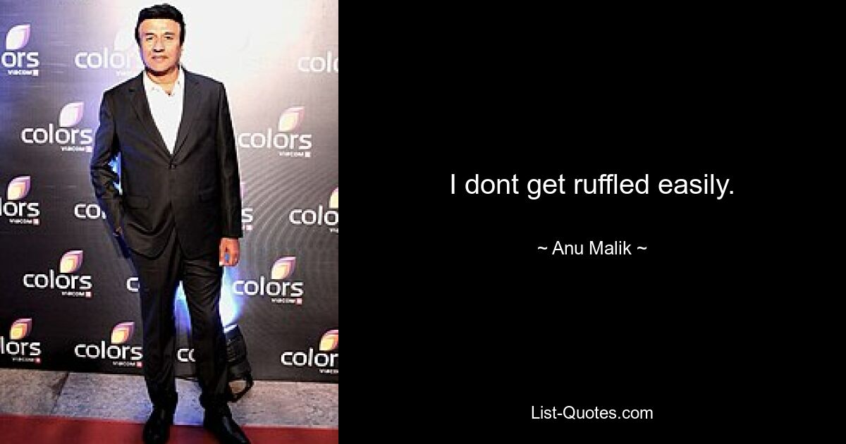 I dont get ruffled easily. — © Anu Malik