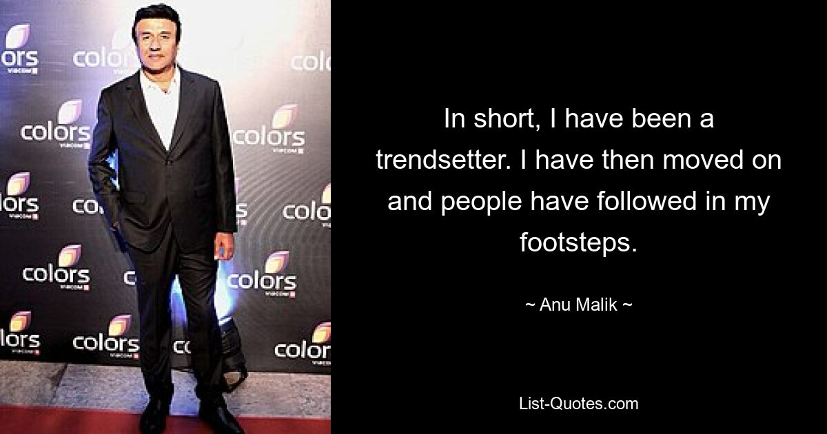 In short, I have been a trendsetter. I have then moved on and people have followed in my footsteps. — © Anu Malik