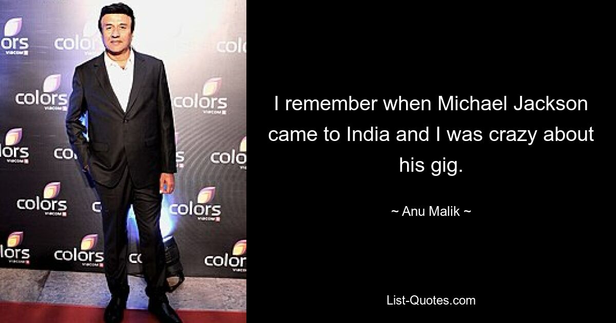 I remember when Michael Jackson came to India and I was crazy about his gig. — © Anu Malik