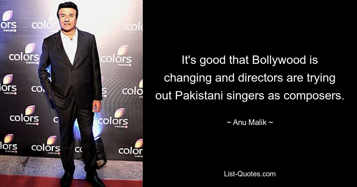 It's good that Bollywood is changing and directors are trying out Pakistani singers as composers. — © Anu Malik