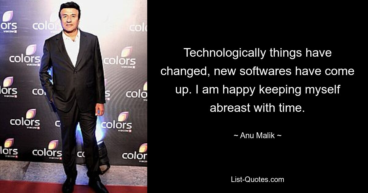 Technologically things have changed, new softwares have come up. I am happy keeping myself abreast with time. — © Anu Malik