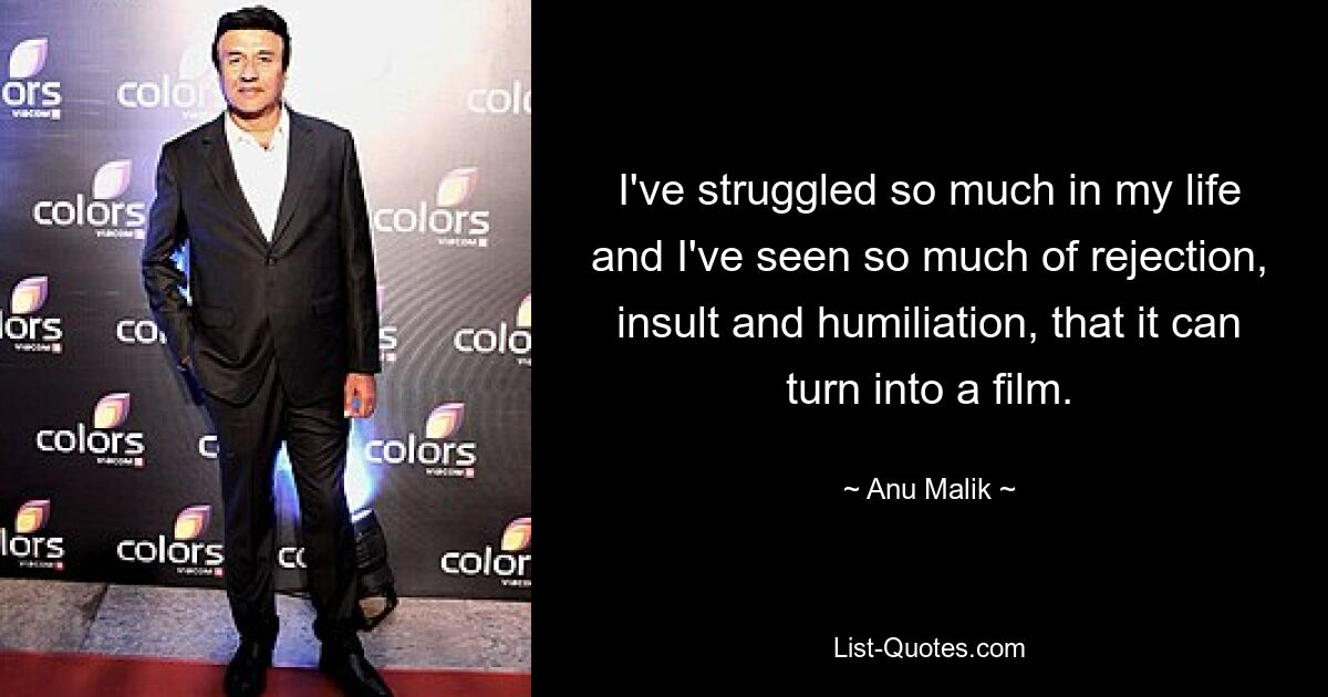 I've struggled so much in my life and I've seen so much of rejection, insult and humiliation, that it can turn into a film. — © Anu Malik