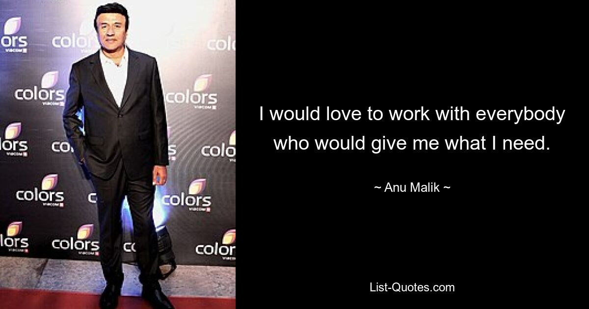 I would love to work with everybody who would give me what I need. — © Anu Malik