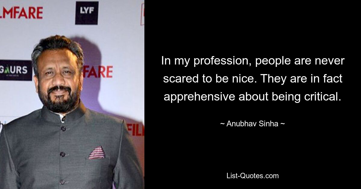 In my profession, people are never scared to be nice. They are in fact apprehensive about being critical. — © Anubhav Sinha