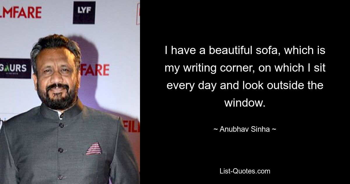 I have a beautiful sofa, which is my writing corner, on which I sit every day and look outside the window. — © Anubhav Sinha