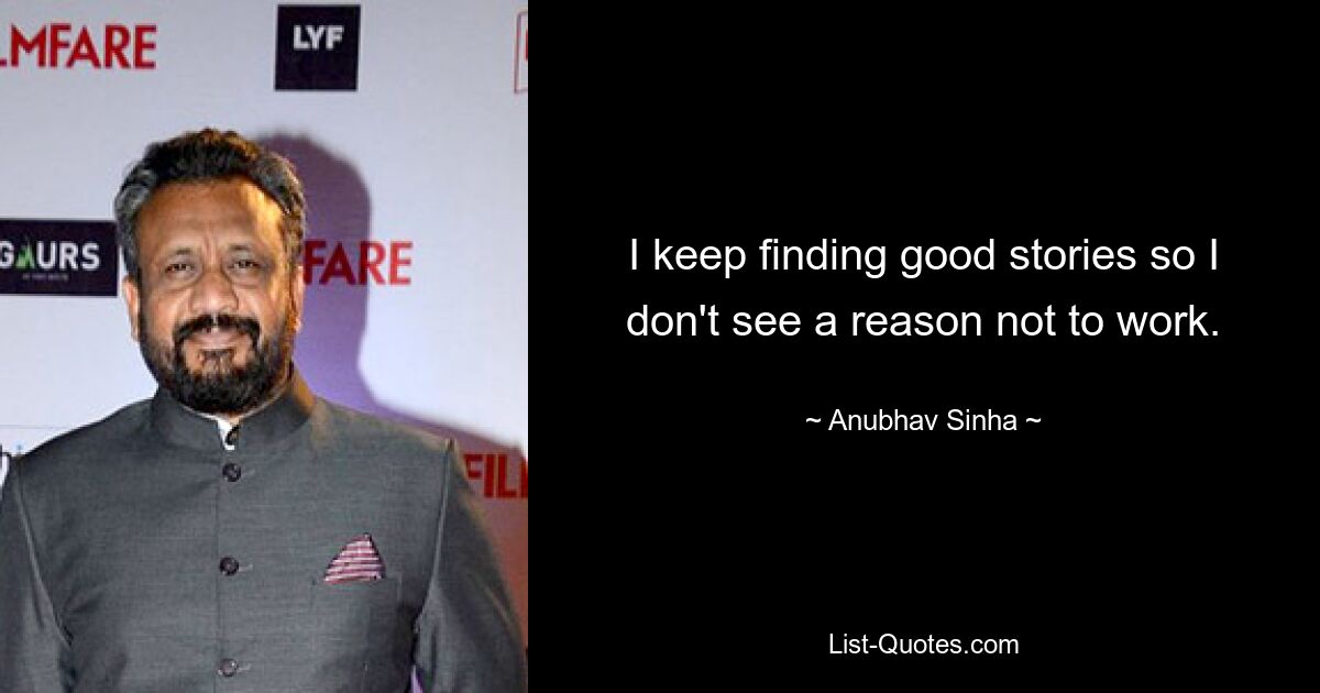 I keep finding good stories so I don't see a reason not to work. — © Anubhav Sinha