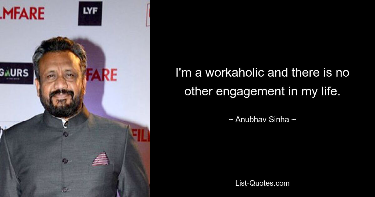 I'm a workaholic and there is no other engagement in my life. — © Anubhav Sinha