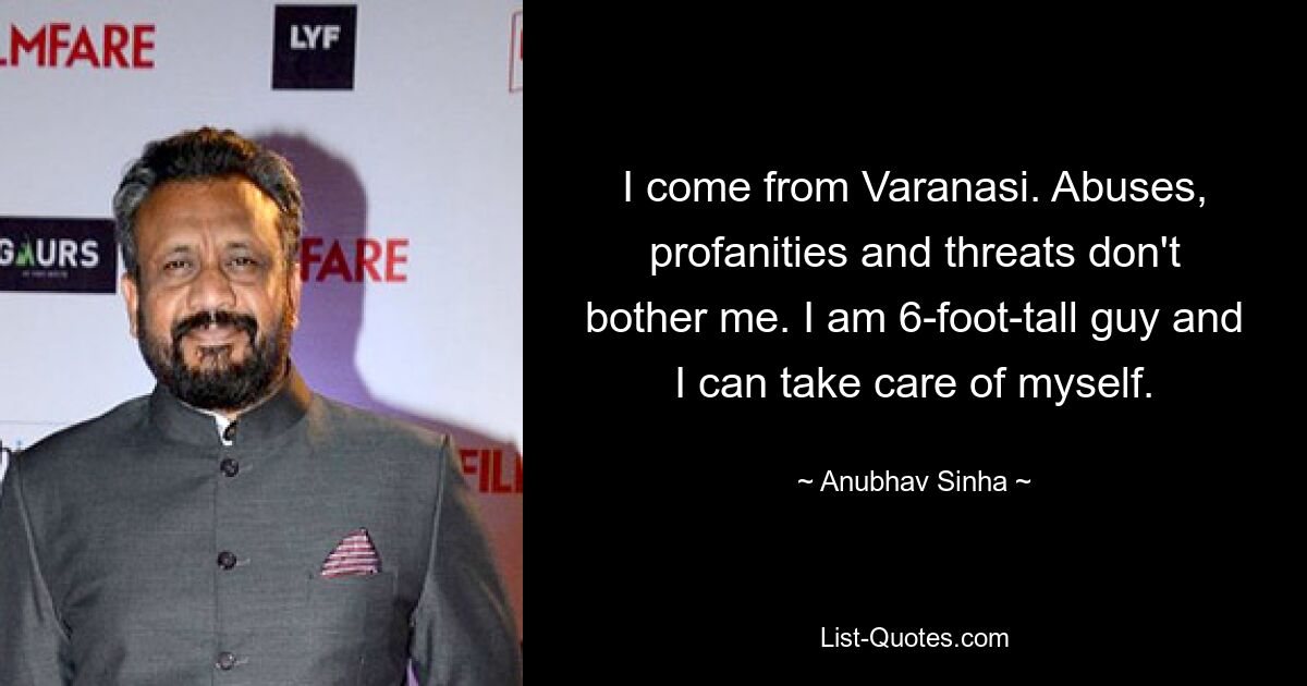 I come from Varanasi. Abuses, profanities and threats don't bother me. I am 6-foot-tall guy and I can take care of myself. — © Anubhav Sinha