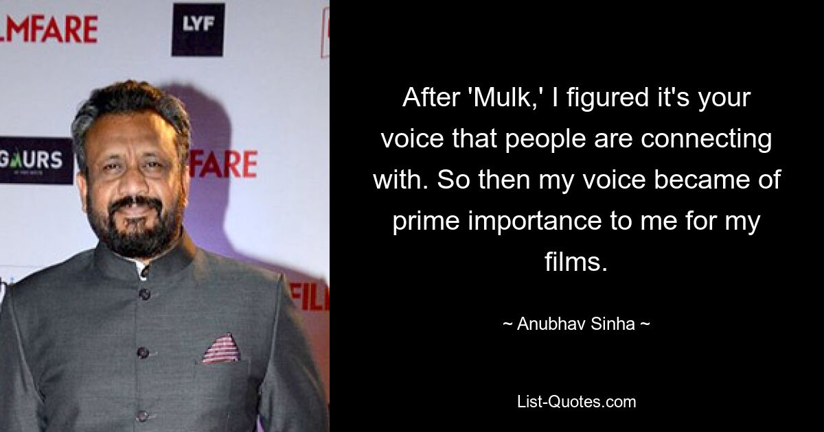 After 'Mulk,' I figured it's your voice that people are connecting with. So then my voice became of prime importance to me for my films. — © Anubhav Sinha