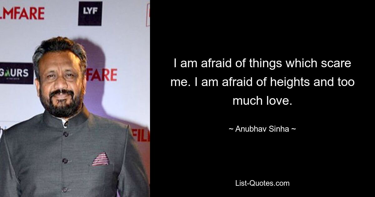 I am afraid of things which scare me. I am afraid of heights and too much love. — © Anubhav Sinha